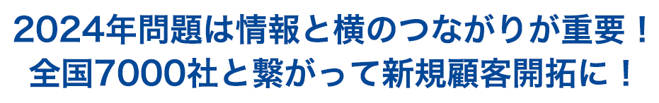 2024年問題は情報と横のつながりが重要！全国7000社と繋がって新規顧客開拓に！